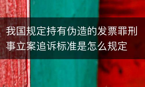 我国规定持有伪造的发票罪刑事立案追诉标准是怎么规定