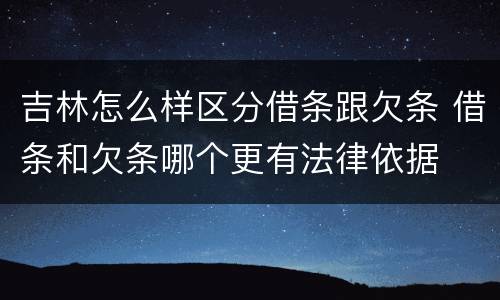 吉林怎么样区分借条跟欠条 借条和欠条哪个更有法律依据