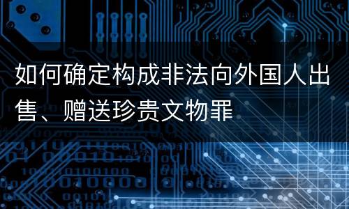 如何确定构成非法向外国人出售、赠送珍贵文物罪