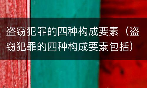 盗窃犯罪的四种构成要素（盗窃犯罪的四种构成要素包括）