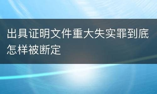 出具证明文件重大失实罪到底怎样被断定