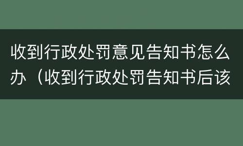 收到行政处罚意见告知书怎么办（收到行政处罚告知书后该怎么办）