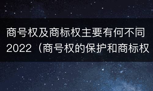 商号权及商标权主要有何不同2022（商号权的保护和商标权的保护一样是全国性范围的）