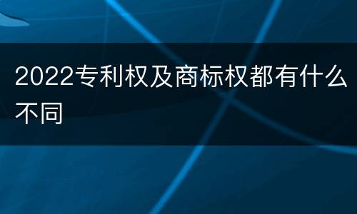 2022专利权及商标权都有什么不同