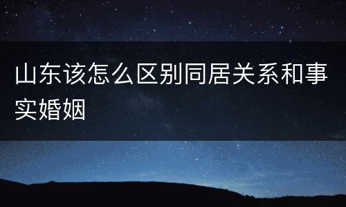 山东该怎么区别同居关系和事实婚姻