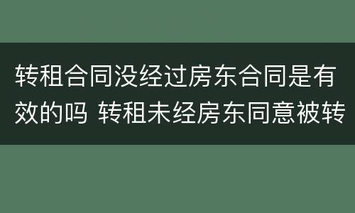 转租合同没经过房东合同是有效的吗 转租未经房东同意被转租人需承担责任吗