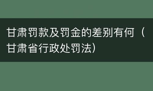 甘肃罚款及罚金的差别有何（甘肃省行政处罚法）