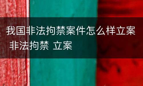 我国非法拘禁案件怎么样立案 非法拘禁 立案