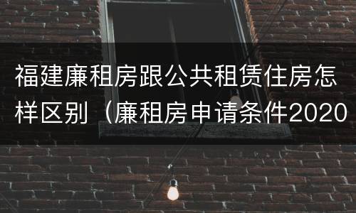 福建廉租房跟公共租赁住房怎样区别（廉租房申请条件2020福建）