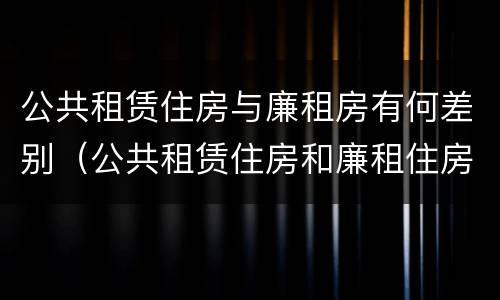 公共租赁住房与廉租房有何差别（公共租赁住房和廉租住房并轨运行）