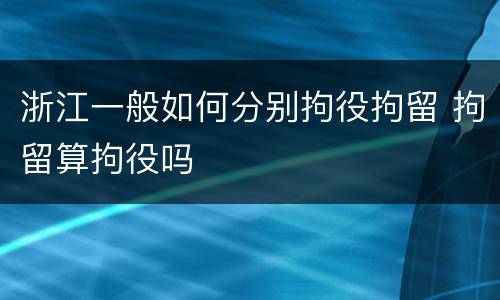 浙江一般如何分别拘役拘留 拘留算拘役吗