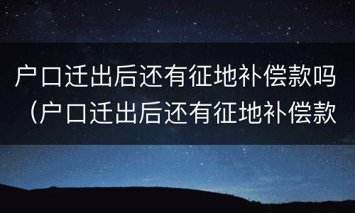 户口迁出后还有征地补偿款吗（户口迁出后还有征地补偿款吗农村）