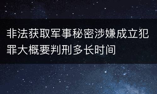 非法获取军事秘密涉嫌成立犯罪大概要判刑多长时间