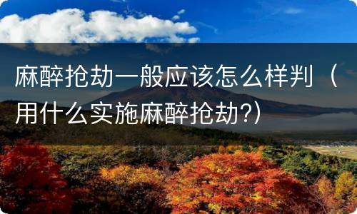 麻醉抢劫一般应该怎么样判（用什么实施麻醉抢劫?）