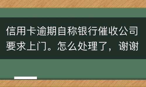 信用卡逾期自称银行催收公司要求上门。怎么处理了，谢谢