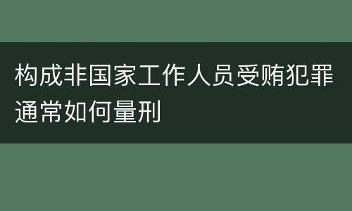 构成非国家工作人员受贿犯罪通常如何量刑