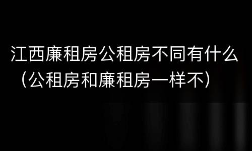江西廉租房公租房不同有什么（公租房和廉租房一样不）