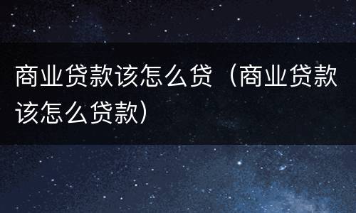 商业贷款该怎么贷（商业贷款该怎么贷款）