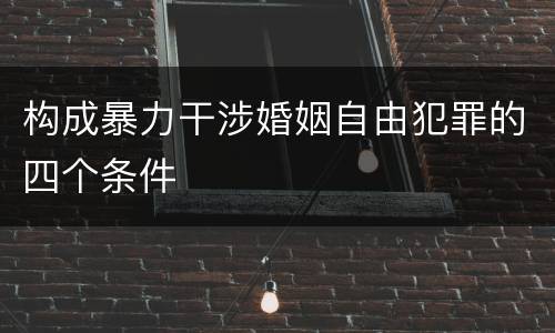 构成暴力干涉婚姻自由犯罪的四个条件
