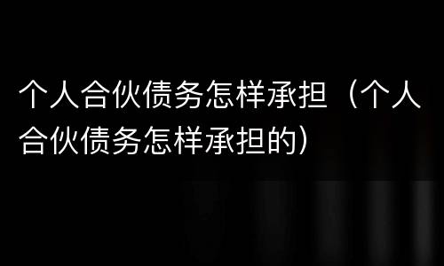个人合伙债务怎样承担（个人合伙债务怎样承担的）
