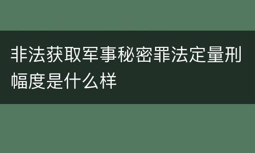 非法获取军事秘密罪法定量刑幅度是什么样