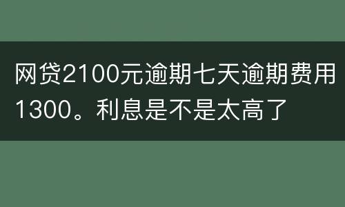 网贷2100元逾期七天逾期费用1300。利息是不是太高了