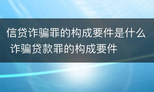 信贷诈骗罪的构成要件是什么 诈骗贷款罪的构成要件