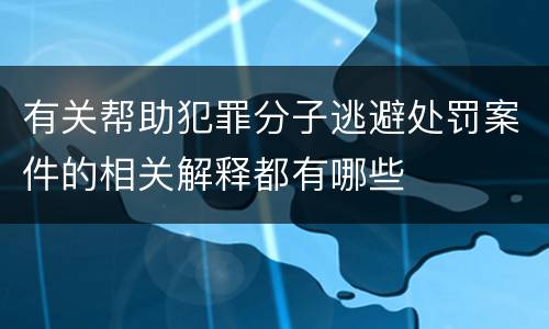 有关帮助犯罪分子逃避处罚案件的相关解释都有哪些