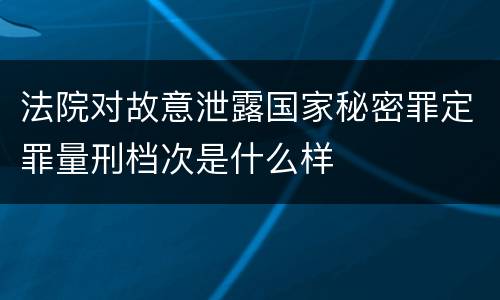 法院对故意泄露国家秘密罪定罪量刑档次是什么样