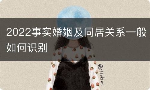 2022事实婚姻及同居关系一般如何识别