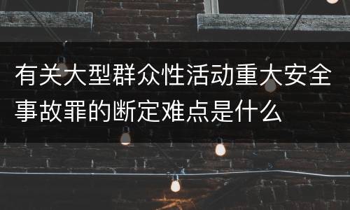 有关大型群众性活动重大安全事故罪的断定难点是什么