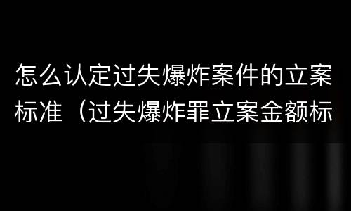 怎么认定过失爆炸案件的立案标准（过失爆炸罪立案金额标准）