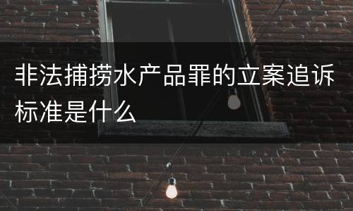 非法捕捞水产品罪的立案追诉标准是什么