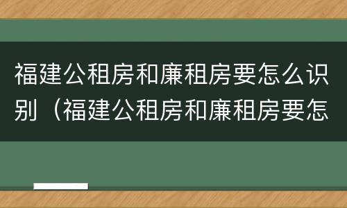 福建公租房和廉租房要怎么识别（福建公租房和廉租房要怎么识别出来）