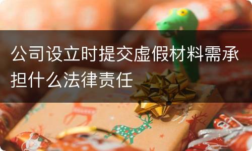 公司设立时提交虚假材料需承担什么法律责任