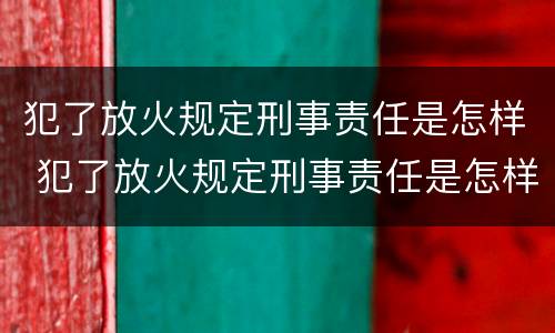 犯了放火规定刑事责任是怎样 犯了放火规定刑事责任是怎样划分的