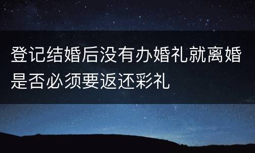 登记结婚后没有办婚礼就离婚是否必须要返还彩礼