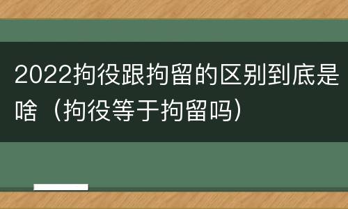 2022拘役跟拘留的区别到底是啥（拘役等于拘留吗）