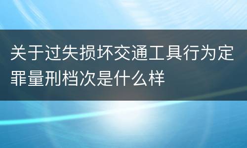关于过失损坏交通工具行为定罪量刑档次是什么样