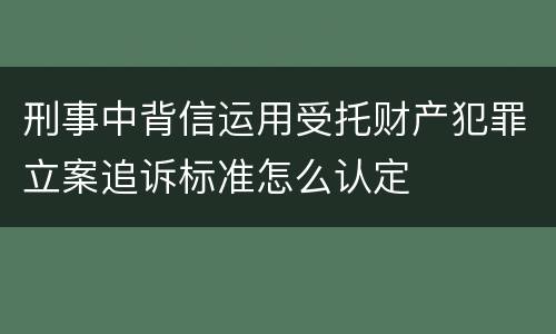 刑事中背信运用受托财产犯罪立案追诉标准怎么认定