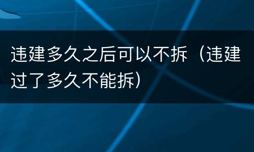 违建多久之后可以不拆（违建过了多久不能拆）