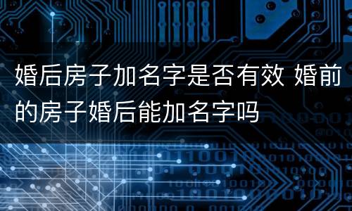 婚后房子加名字是否有效 婚前的房子婚后能加名字吗