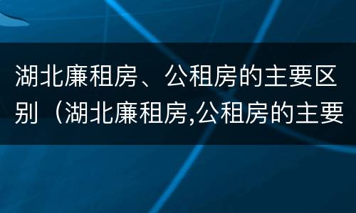 湖北廉租房、公租房的主要区别（湖北廉租房,公租房的主要区别是）