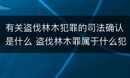 有关盗伐林木犯罪的司法确认是什么 盗伐林木罪属于什么犯罪类型