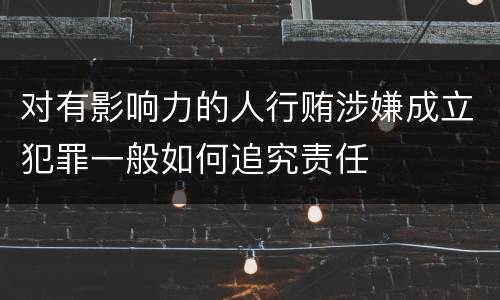 对有影响力的人行贿涉嫌成立犯罪一般如何追究责任