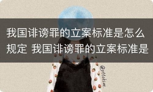 我国诽谤罪的立案标准是怎么规定 我国诽谤罪的立案标准是怎么规定的