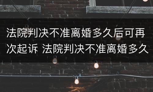 法院判决不准离婚多久后可再次起诉 法院判决不准离婚多久后可再次起诉?
