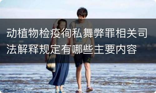 动植物检疫徇私舞弊罪相关司法解释规定有哪些主要内容
