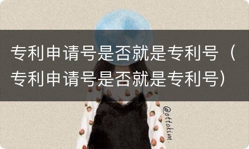 专利申请号是否就是专利号（专利申请号是否就是专利号）