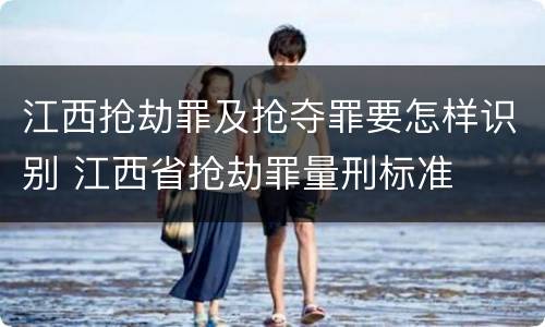 江西抢劫罪及抢夺罪要怎样识别 江西省抢劫罪量刑标准